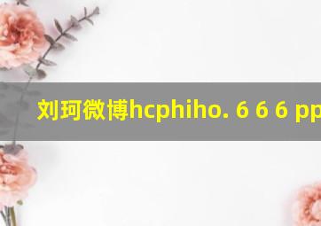 刘珂微博hcphiho. 6 6 6 ppMM